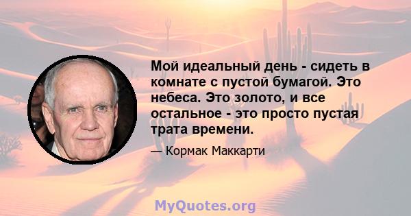 Мой идеальный день - сидеть в комнате с пустой бумагой. Это небеса. Это золото, и все остальное - это просто пустая трата времени.