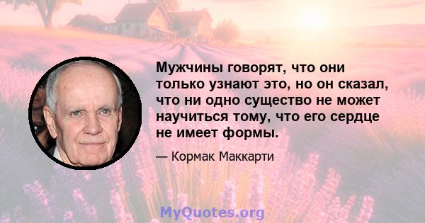 Мужчины говорят, что они только узнают это, но он сказал, что ни одно существо не может научиться тому, что его сердце не имеет формы.