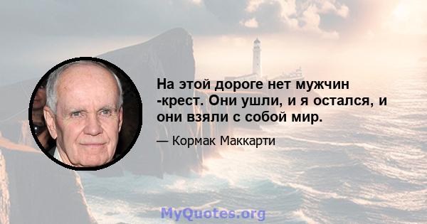 На этой дороге нет мужчин -крест. Они ушли, и я остался, и они взяли с собой мир.