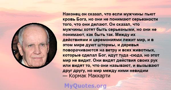 Наконец он сказал, что если мужчины пьют кровь Бога, но они не понимают серьезности того, что они делают. Он сказал, что мужчины хотят быть серьезными, но они не понимают, как быть так. Между их действиями и церемониями 