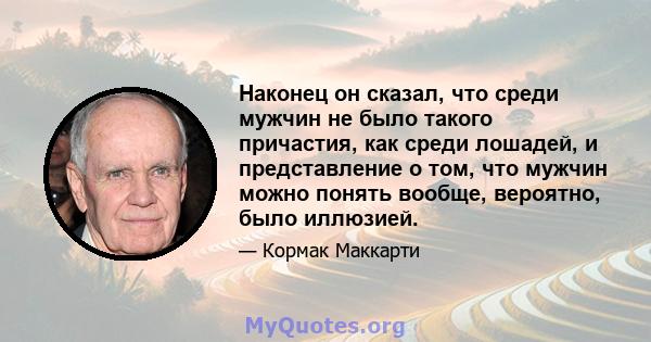 Наконец он сказал, что среди мужчин не было такого причастия, как среди лошадей, и представление о том, что мужчин можно понять вообще, вероятно, было иллюзией.