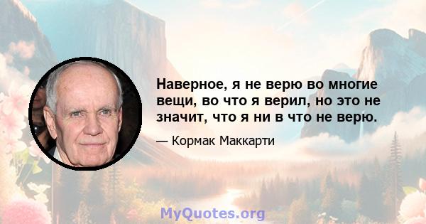 Наверное, я не верю во многие вещи, во что я верил, но это не значит, что я ни в что не верю.