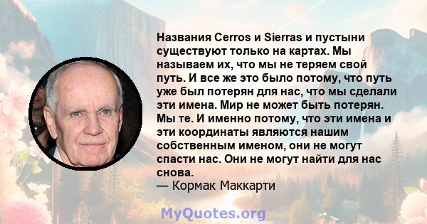 Названия Cerros и Sierras и пустыни существуют только на картах. Мы называем их, что мы не теряем свой путь. И все же это было потому, что путь уже был потерян для нас, что мы сделали эти имена. Мир не может быть