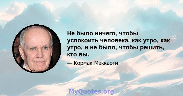 Не было ничего, чтобы успокоить человека, как утро, как утро, и не было, чтобы решить, кто вы.