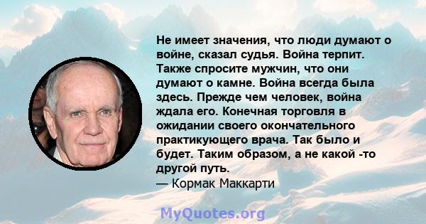 Не имеет значения, что люди думают о войне, сказал судья. Война терпит. Также спросите мужчин, что они думают о камне. Война всегда была здесь. Прежде чем человек, война ждала его. Конечная торговля в ожидании своего