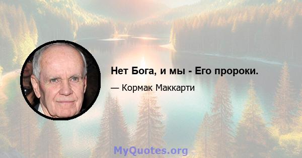 Нет Бога, и мы - Его пророки.