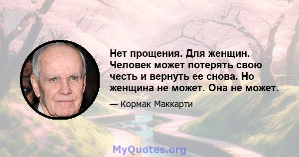 Нет прощения. Для женщин. Человек может потерять свою честь и вернуть ее снова. Но женщина не может. Она не может.