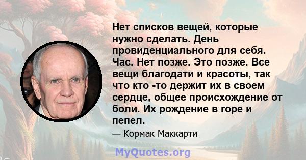 Нет списков вещей, которые нужно сделать. День провиденциального для себя. Час. Нет позже. Это позже. Все вещи благодати и красоты, так что кто -то держит их в своем сердце, общее происхождение от боли. Их рождение в