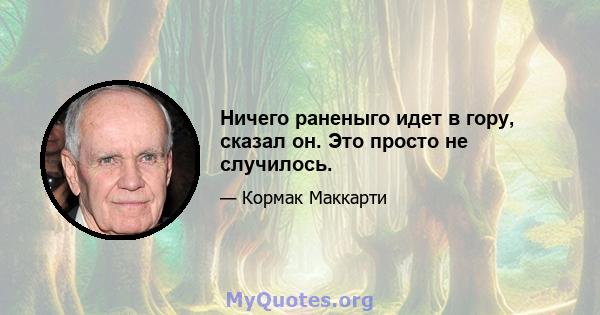 Ничего раненыго идет в гору, сказал он. Это просто не случилось.