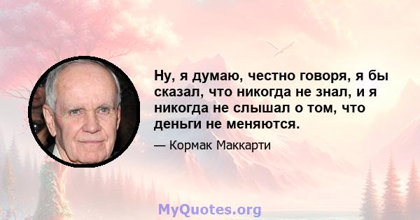 Ну, я думаю, честно говоря, я бы сказал, что никогда не знал, и я никогда не слышал о том, что деньги не меняются.