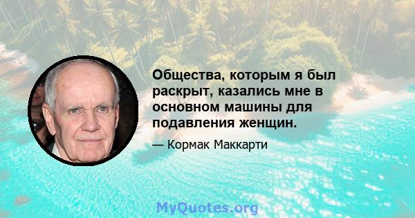 Общества, которым я был раскрыт, казались мне в основном машины для подавления женщин.