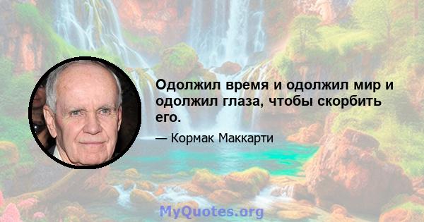 Одолжил время и одолжил мир и одолжил глаза, чтобы скорбить его.