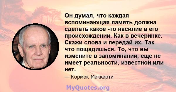 Он думал, что каждая вспоминающая память должна сделать какое -то насилие в его происхождении. Как в вечеринке. Скажи слова и передай их. Так что пощадишься. То, что вы измените в запоминании, еще не имеет реальности,