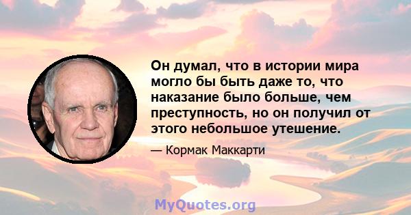 Он думал, что в истории мира могло бы быть даже то, что наказание было больше, чем преступность, но он получил от этого небольшое утешение.