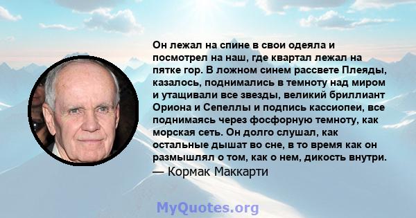 Он лежал на спине в свои одеяла и посмотрел на наш, где квартал лежал на пятке гор. В ложном синем рассвете Плеяды, казалось, поднимались в темноту над миром и утащивали все звезды, великий бриллиант Ориона и Сепеллы и