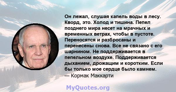 Он лежал, слушая капель воды в лесу. Кворд, это. Холод и тишина. Пепел позднего мира несет на мрачных и временных ветрах, чтобы в пустоте. Переносятся и разбросаны и перенесены снова. Все не связано с его шарнином. Не