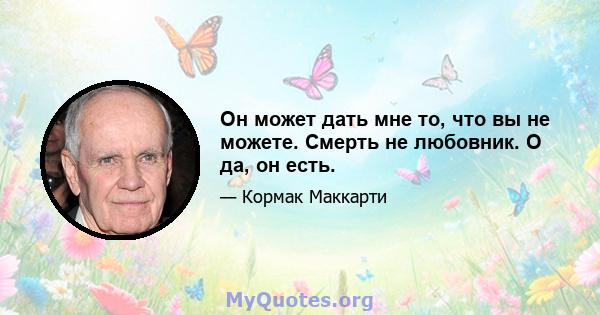 Он может дать мне то, что вы не можете. Смерть не любовник. О да, он есть.