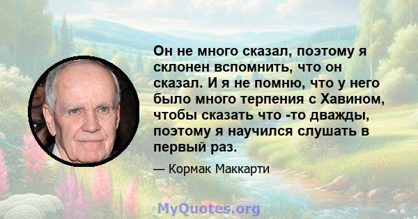 Он не много сказал, поэтому я склонен вспомнить, что он сказал. И я не помню, что у него было много терпения с Хавином, чтобы сказать что -то дважды, поэтому я научился слушать в первый раз.