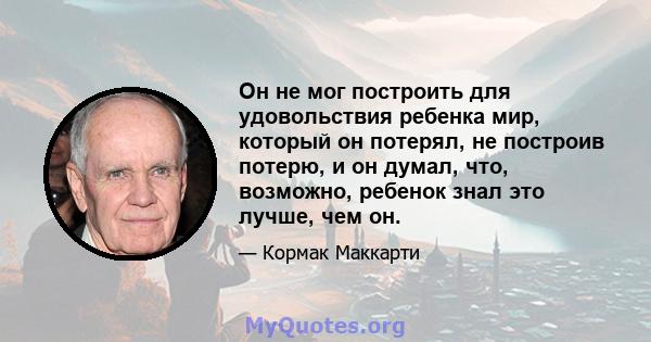 Он не мог построить для удовольствия ребенка мир, который он потерял, не построив потерю, и он думал, что, возможно, ребенок знал это лучше, чем он.