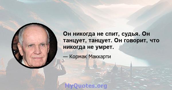 Он никогда не спит, судья. Он танцует, танцует. Он говорит, что никогда не умрет.