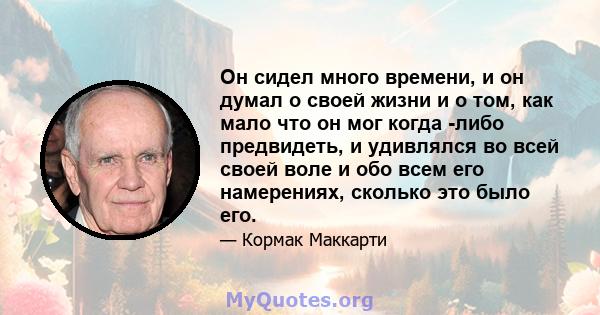 Он сидел много времени, и он думал о своей жизни и о том, как мало что он мог когда -либо предвидеть, и удивлялся во всей своей воле и обо всем его намерениях, сколько это было его.