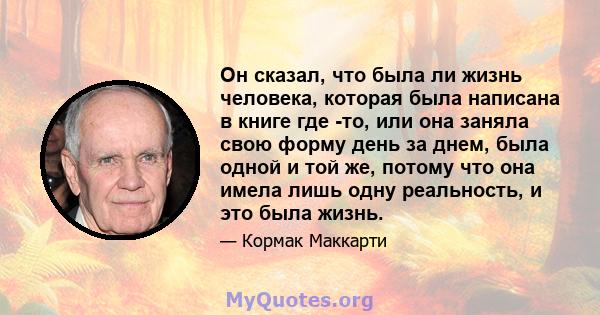 Он сказал, что была ли жизнь человека, которая была написана в книге где -то, или она заняла свою форму день за днем, была одной и той же, потому что она имела лишь одну реальность, и это была жизнь.