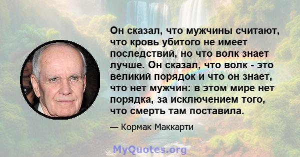 Он сказал, что мужчины считают, что кровь убитого не имеет последствий, но что волк знает лучше. Он сказал, что волк - это великий порядок и что он знает, что нет мужчин: в этом мире нет порядка, за исключением того,