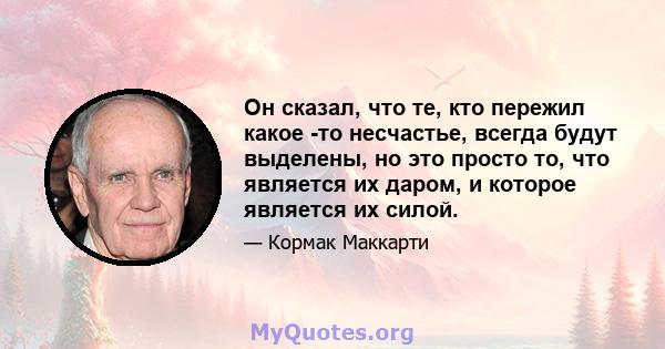 Он сказал, что те, кто пережил какое -то несчастье, всегда будут выделены, но это просто то, что является их даром, и которое является их силой.