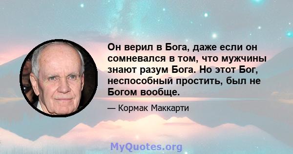 Он верил в Бога, даже если он сомневался в том, что мужчины знают разум Бога. Но этот Бог, неспособный простить, был не Богом вообще.