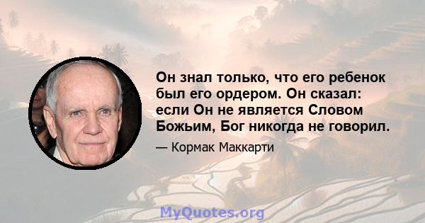 Он знал только, что его ребенок был его ордером. Он сказал: если Он не является Словом Божьим, Бог никогда не говорил.