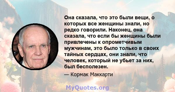 Она сказала, что это были вещи, о которых все женщины знали, но редко говорили. Наконец, она сказала, что если бы женщины были привлечены к опрометчивым мужчинам, это было только в своих тайных сердцах, они знали, что