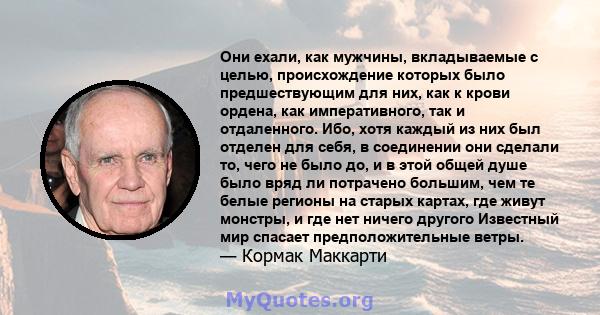 Они ехали, как мужчины, вкладываемые с целью, происхождение которых было предшествующим для них, как к крови ордена, как императивного, так и отдаленного. Ибо, хотя каждый из них был отделен для себя, в соединении они