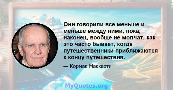 Они говорили все меньше и меньше между ними, пока, наконец, вообще не молчат, как это часто бывает, когда путешественники приближаются к концу путешествия.