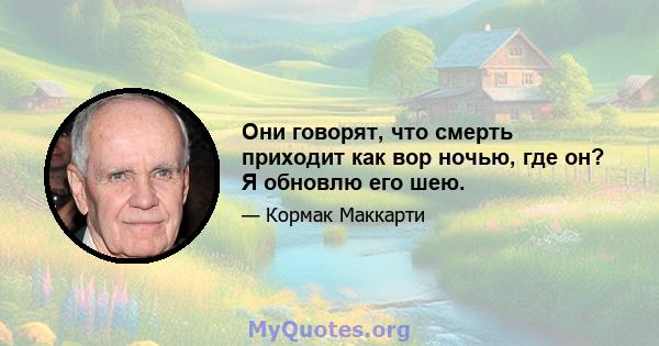 Они говорят, что смерть приходит как вор ночью, где он? Я обновлю его шею.