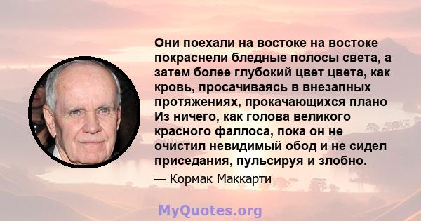 Они поехали на востоке на востоке покраснели бледные полосы света, а затем более глубокий цвет цвета, как кровь, просачиваясь в внезапных протяжениях, прокачающихся плано Из ничего, как голова великого красного фаллоса, 