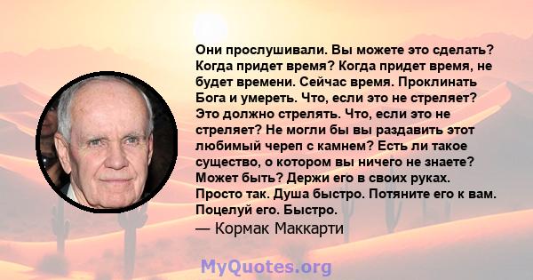 Они прослушивали. Вы можете это сделать? Когда придет время? Когда придет время, не будет времени. Сейчас время. Проклинать Бога и умереть. Что, если это не стреляет? Это должно стрелять. Что, если это не стреляет? Не