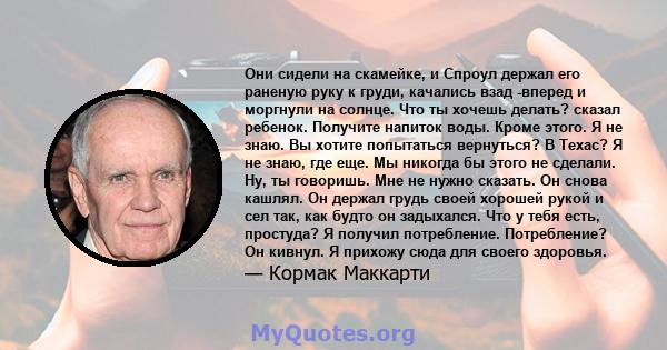 Они сидели на скамейке, и Спроул держал его раненую руку к груди, качались взад -вперед и моргнули на солнце. Что ты хочешь делать? сказал ребенок. Получите напиток воды. Кроме этого. Я не знаю. Вы хотите попытаться