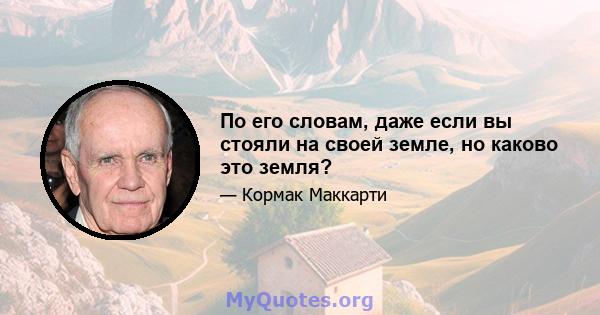 По его словам, даже если вы стояли на своей земле, но каково это земля?