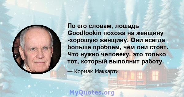 По его словам, лошадь Goodlookin похожа на женщину -хорошую женщину. Они всегда больше проблем, чем они стоят. Что нужно человеку, это только тот, который выполнит работу.