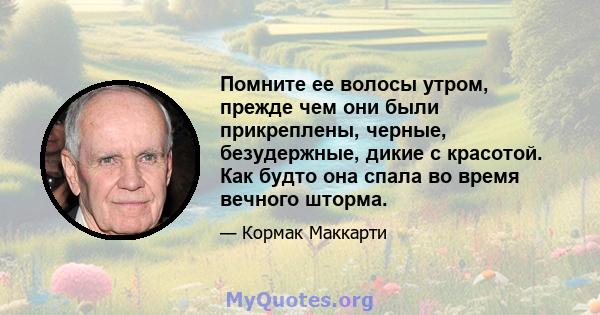 Помните ее волосы утром, прежде чем они были прикреплены, черные, безудержные, дикие с красотой. Как будто она спала во время вечного шторма.