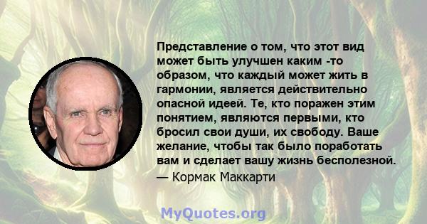 Представление о том, что этот вид может быть улучшен каким -то образом, что каждый может жить в гармонии, является действительно опасной идеей. Те, кто поражен этим понятием, являются первыми, кто бросил свои души, их