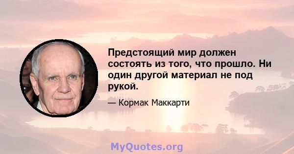 Предстоящий мир должен состоять из того, что прошло. Ни один другой материал не под рукой.