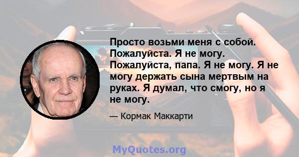 Просто возьми меня с собой. Пожалуйста. Я не могу. Пожалуйста, папа. Я не могу. Я не могу держать сына мертвым на руках. Я думал, что смогу, но я не могу.