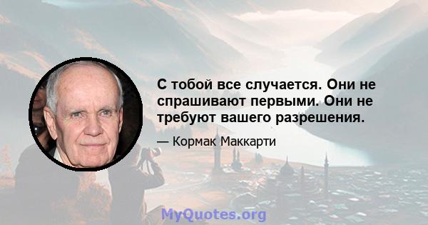 С тобой все случается. Они не спрашивают первыми. Они не требуют вашего разрешения.