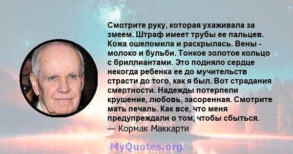 Смотрите руку, которая ухаживала за змеем. Штраф имеет трубы ее пальцев. Кожа ошеломила и раскрылась. Вены - молоко и бульби. Тонкое золотое кольцо с бриллиантами. Это подняло сердце некогда ребенка ее до мучительств