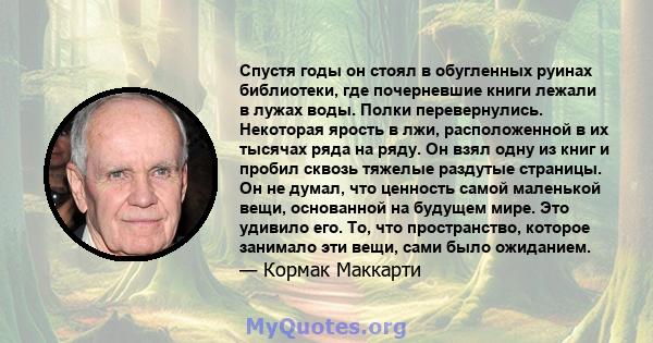 Спустя годы он стоял в обугленных руинах библиотеки, где почерневшие книги лежали в лужах воды. Полки перевернулись. Некоторая ярость в лжи, расположенной в их тысячах ряда на ряду. Он взял одну из книг и пробил сквозь