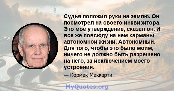 Судья положил руки на землю. Он посмотрел на своего инквизитора. Это мое утверждение, сказал он. И все же повсюду на нем карманы автономной жизни. Автономный. Для того, чтобы это было моим, ничего не должно быть