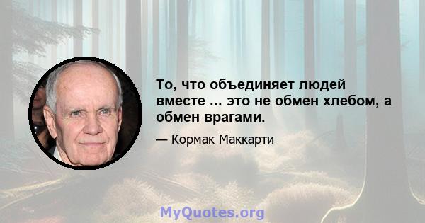 То, что объединяет людей вместе ... это не обмен хлебом, а обмен врагами.