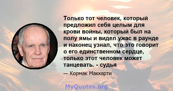 Только тот человек, который предложил себя целым для крови войны, который был на полу ямы и видел ужас в раунде и наконец узнал, что это говорит о его единственном сердце, только этот человек может танцевать. - судья