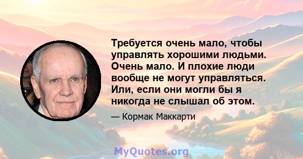 Требуется очень мало, чтобы управлять хорошими людьми. Очень мало. И плохие люди вообще не могут управляться. Или, если они могли бы я никогда не слышал об этом.